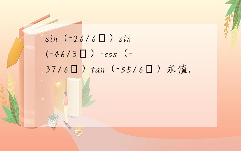 sin（-26/6π）sin(-46/3π）-cos（-37/6π）tan（-55/6π）求值,