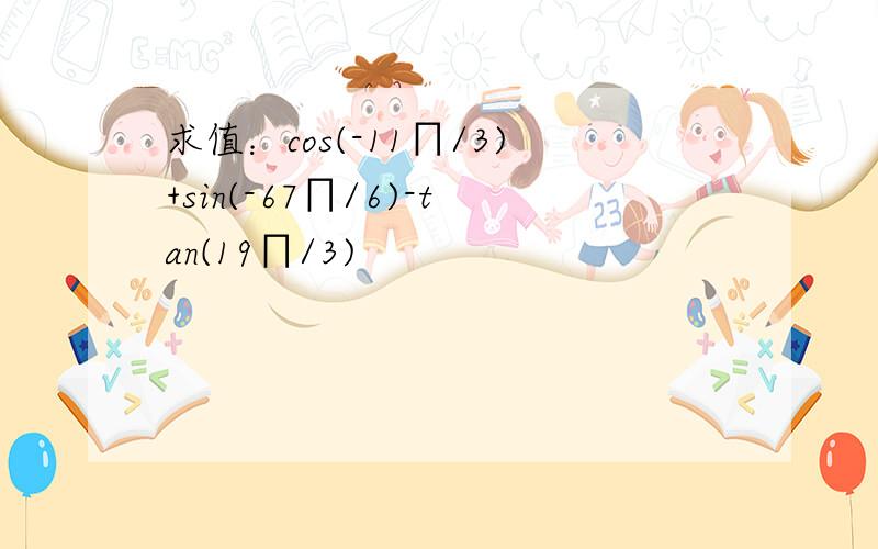 求值：cos(-11∏/3)+sin(-67∏/6)-tan(19∏/3)