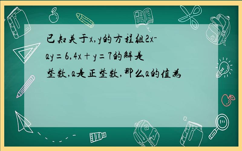 已知关于x,y的方程组2x-ay=6,4x+y=7的解是整数,a是正整数,那么a的值为