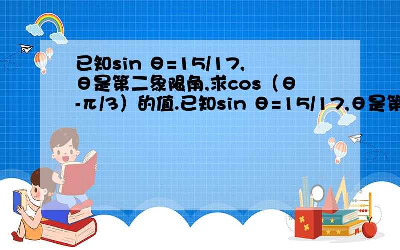 已知sin θ=15/17,θ是第二象限角,求cos（θ-π/3）的值.已知sin θ=15/17,θ是第二象限角,求cos（θ-π/3）的值.