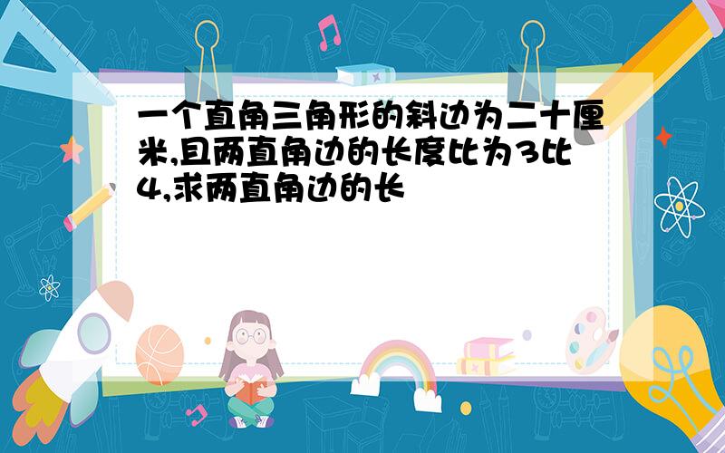 一个直角三角形的斜边为二十厘米,且两直角边的长度比为3比4,求两直角边的长