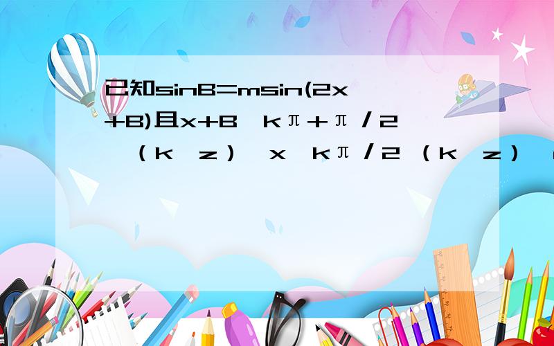 已知sinB=msin(2x+B)且x+B≠kπ+π／2,（k∈z）,x≠kπ／2 （k∈z）,m≠1.求证：tan(x+B)=（1+m／1-m）t接上：nx