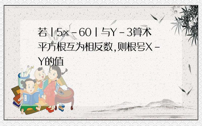 若｜5×-60｜与Y-3算术平方根互为相反数,则根号X-Y的值