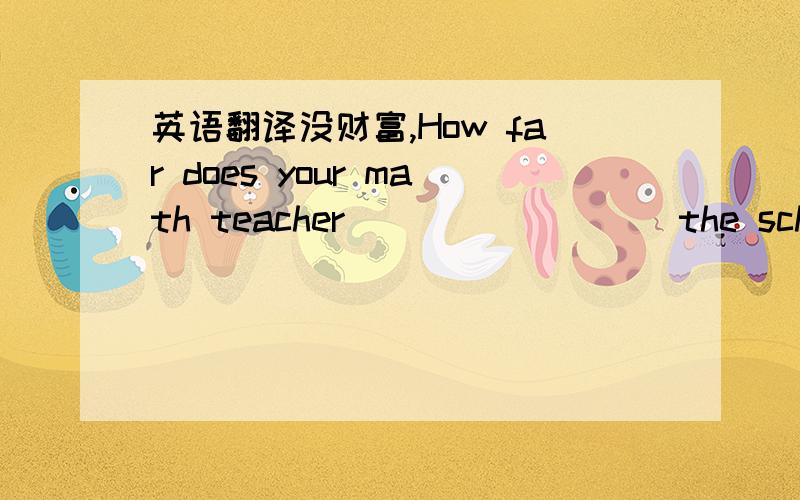 英语翻译没财富,How far does your math teacher____ ____ the school?人家可是最最正宗的男孩子嘛