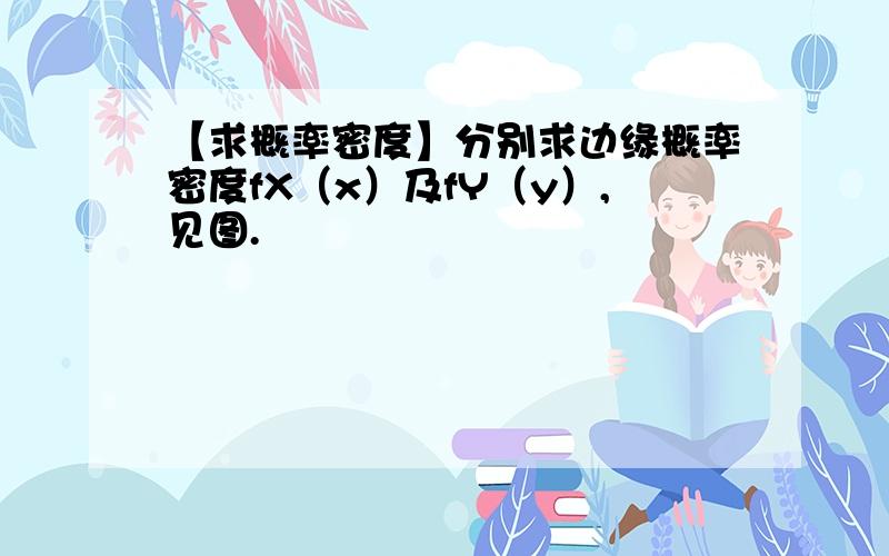 【求概率密度】分别求边缘概率密度fX（x）及fY（y）,见图.