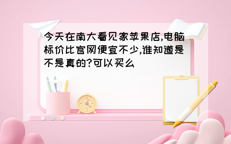 今天在南大看见家苹果店,电脑标价比官网便宜不少,谁知道是不是真的?可以买么