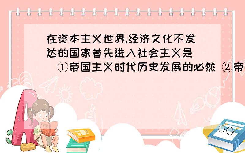 在资本主义世界,经济文化不发达的国家首先进入社会主义是（）①帝国主义时代历史发展的必然 ②帝国主义时代生产关系一定要适合生产力状况的必然表现 ③帝国主义新变化带来的必然结