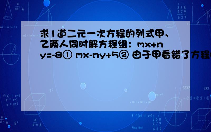 求1道二元一次方程的列式甲、乙两人同时解方程组：mx+ny=-8① mx-ny+5② 由于甲看错了方程①中的m,得到的解是x=4,y=2,乙看错了方程②中的n,得到的解是x=2,y=5,试求正确的m,n的值.修改：②那个应