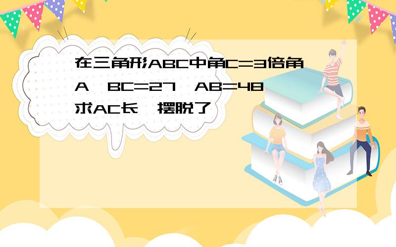 在三角形ABC中角C=3倍角A,BC=27,AB=48,求AC长,摆脱了,