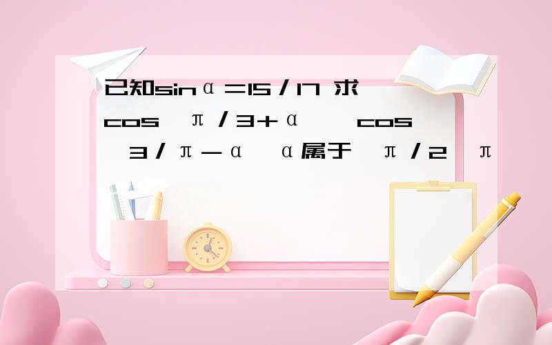 已知sinα＝15／17 求cos﹙π／3＋α﹚,cos﹙3／π－α﹚α属于﹙π／2,π﹚