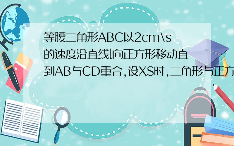 等腰三角形ABC以2cm\s的速度沿直线l向正方形移动直到AB与CD重合,设XS时,三角形与正方形重叠部分的面积为ycm的平方（1）写出y与x的关系式（2）当x=2,3.5时,y分别为多少?（3）当重叠部分的面积