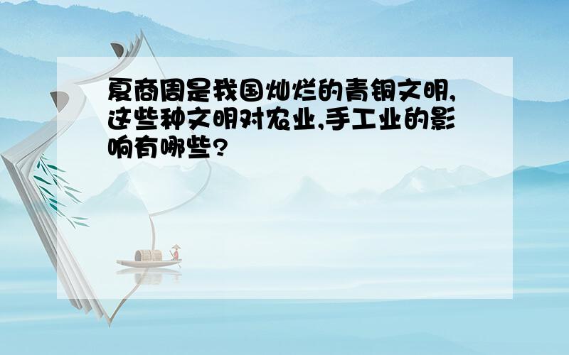 夏商周是我国灿烂的青铜文明,这些种文明对农业,手工业的影响有哪些?