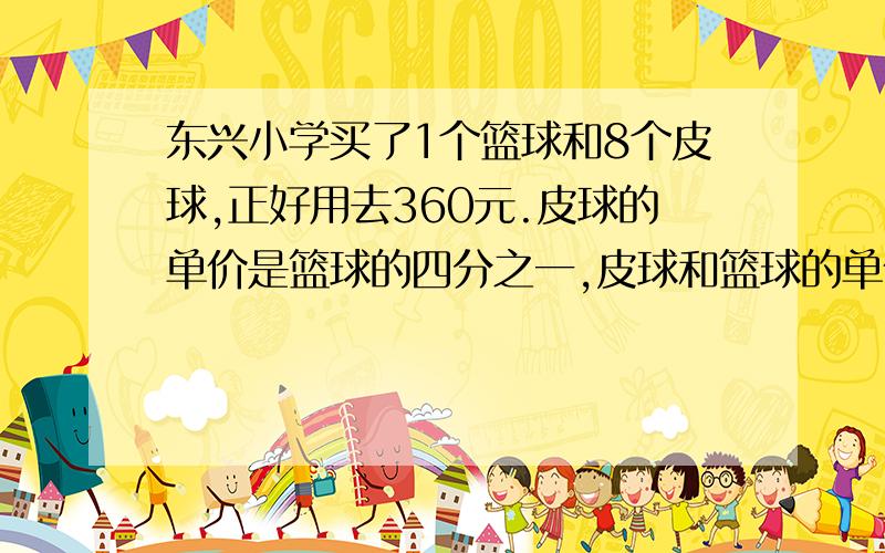 东兴小学买了1个篮球和8个皮球,正好用去360元.皮球的单价是篮球的四分之一,皮球和篮球的单价各是多少元