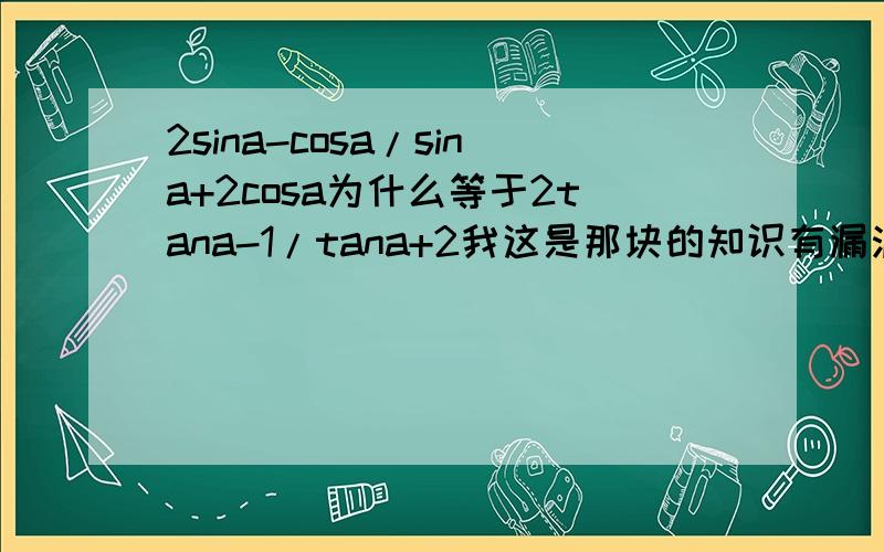 2sina-cosa/sina+2cosa为什么等于2tana-1/tana+2我这是那块的知识有漏洞啊，恒等式变形？