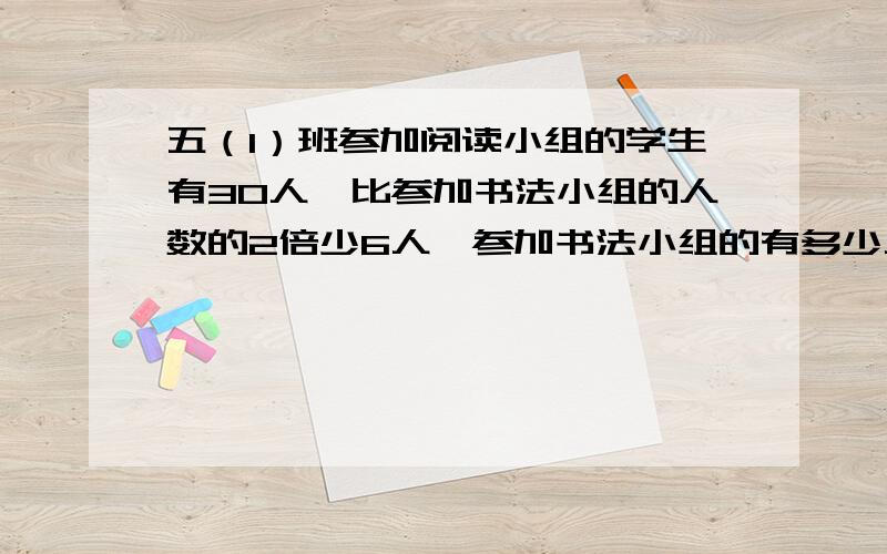 五（1）班参加阅读小组的学生有30人,比参加书法小组的人数的2倍少6人,参加书法小组的有多少人?解方程解设：列方程：