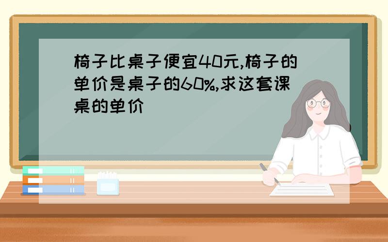 椅子比桌子便宜40元,椅子的单价是桌子的60%,求这套课桌的单价