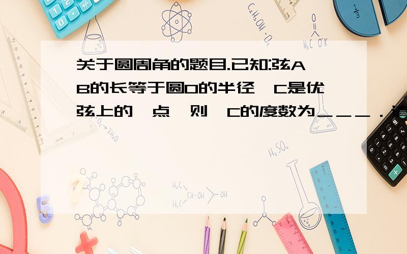 关于圆周角的题目.已知:弦AB的长等于圆O的半径,C是优弦上的一点,则∠C的度数为＿＿＿．请写出过程．点E．C．A．B是圆O上的点构成一个四边行．延长弦AB到D,＜CBD＝98度,则＜AEC＝＿＿＿＿．