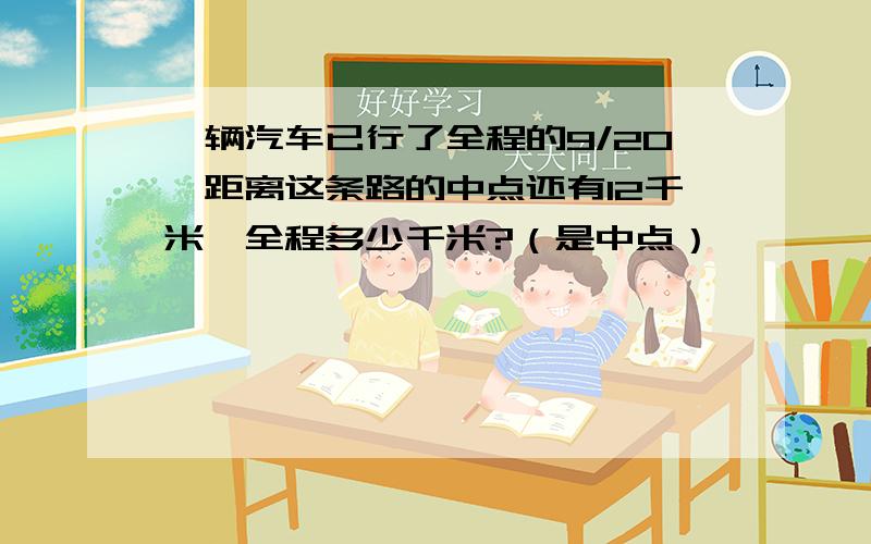 一辆汽车已行了全程的9/20,距离这条路的中点还有12千米,全程多少千米?（是中点）