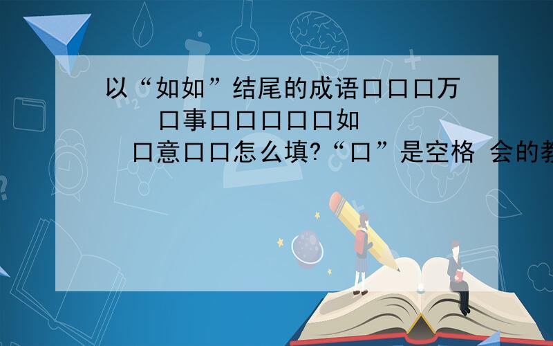 以“如如”结尾的成语口口口万    口事口口口口口如    口意口口怎么填?“口”是空格 会的教横竖都要连起来!回答者给高分