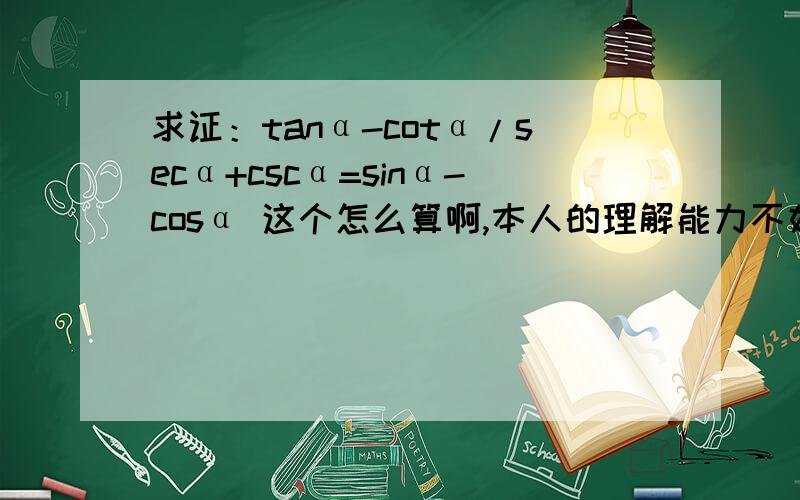 求证：tanα-cotα/secα+cscα=sinα-cosα 这个怎么算啊,本人的理解能力不好~不过为什么要换掉呢？有点理解不了，看式子是对的，就是有点想不通为什么要换掉