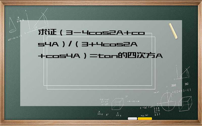 求证（3－4cos2A+cos4A）/（3+4cos2A+cos4A）=tan的四次方A