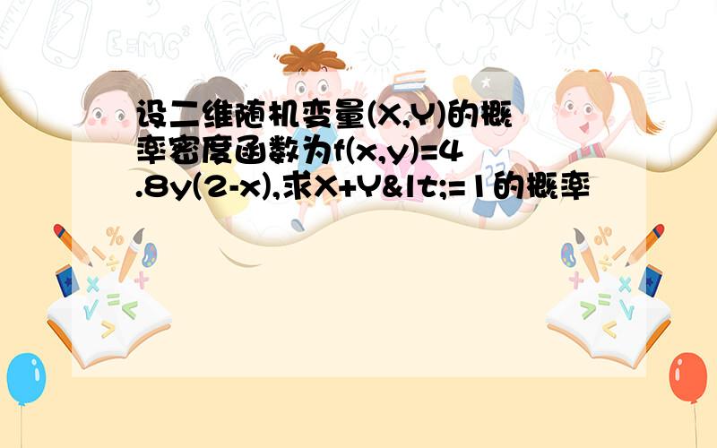 设二维随机变量(X,Y)的概率密度函数为f(x,y)=4.8y(2-x),求X+Y<=1的概率