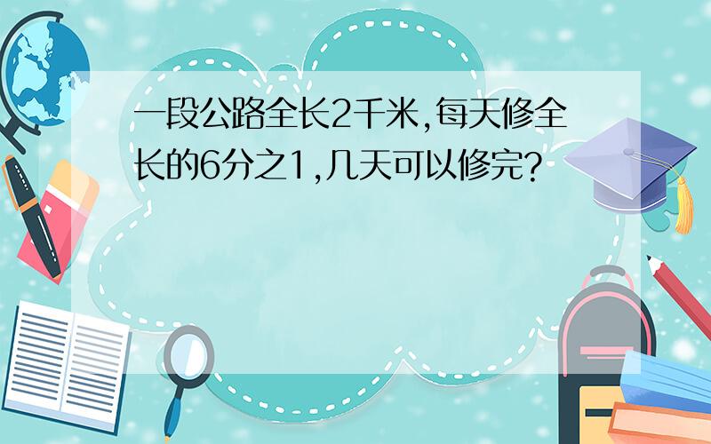 一段公路全长2千米,每天修全长的6分之1,几天可以修完?