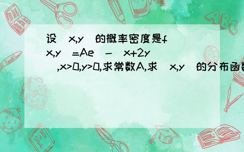 设（x,y)的概率密度是f(x,y)=Ae^-(x+2y),x>0,y>0,求常数A,求（x,y)的分布函数我计算的过程是这样的.对x+2y进行积分得到的结果应该是：2A(1-e^-x)(1-e^-2y)=1这个结果是A=1.如果这样的话A不是1/2吗?A=2 不是1