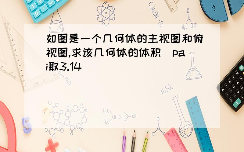 如图是一个几何体的主视图和俯视图,求该几何体的体积(pai取3.14)