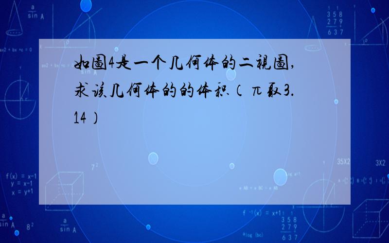 如图4是一个几何体的二视图,求该几何体的的体积（π取3.14）