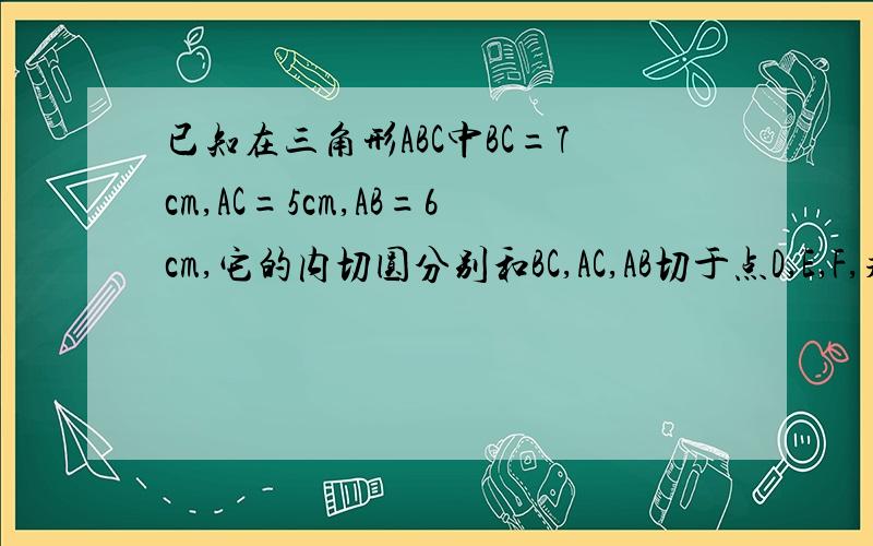 已知在三角形ABC中BC=7cm,AC=5cm,AB=6cm,它的内切圆分别和BC,AC,AB切于点D,E,F,求AF,BD,CE的长