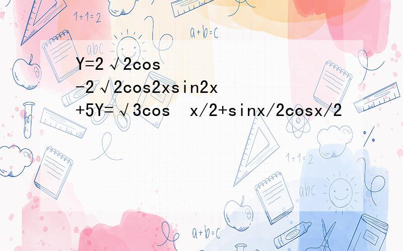 Y=2√2cos²-2√2cos2xsin2x+5Y=√3cos²x/2+sinx/2cosx/2