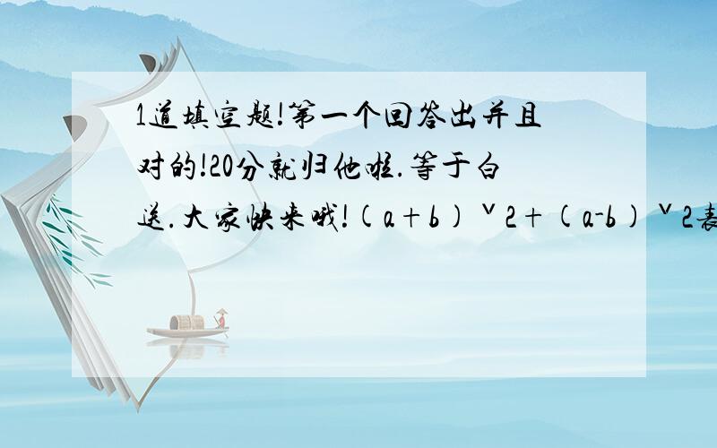 1道填空题!第一个回答出并且对的!20分就归他啦.等于白送.大家快来哦!(a+b)ˇ2+(a-b)ˇ2表为了分乱做.如果一个速度一个正确我情愿把20分送给正确的.他态度认真.哈哈