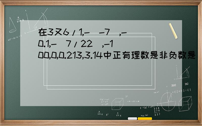 在3又6/1,-|-7|,-0.1,-(7/22),-100,0,0.213,3.14中正有理数是非负数是