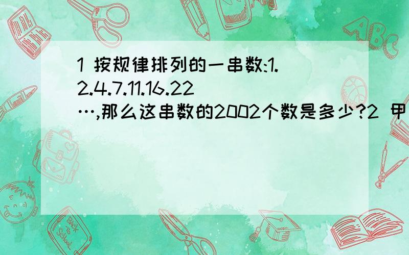 1 按规律排列的一串数:1.2.4.7.11.16.22…,那么这串数的2002个数是多少?2 甲乙两种商品单价,分别为12元和14元,采购员带的钱买甲商品比买乙商品可多3个,并且没有剩余,问采购员带多少钱?