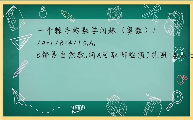 一个棘手的数学问题（奥数）1/A+1/B=4/15,A,B都是自然数,问A可取哪些值?说明:本人已将4/15化成1/15和3/15,得到A可取5和15,分子分母扩大后变成8/30,可化成3/30和5/30,A可取10和6,依此类推,是不是可以取