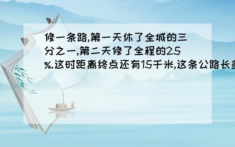 修一条路,第一天休了全城的三分之一,第二天修了全程的25%.这时距离终点还有15千米,这条公路长多少千米