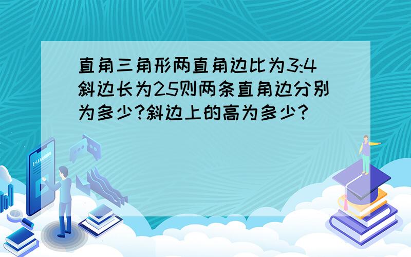 直角三角形两直角边比为3:4斜边长为25则两条直角边分别为多少?斜边上的高为多少?