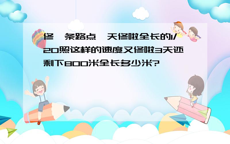 修一条路点一天修啦全长的1/20照这样的速度又修啦3天还剩下800米全长多少米?