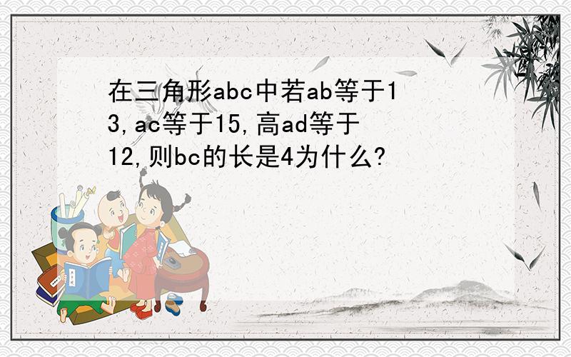 在三角形abc中若ab等于13,ac等于15,高ad等于12,则bc的长是4为什么?