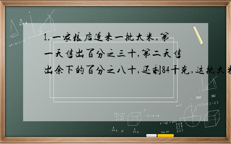 1.一家粮店运来一批大米,第一天售出百分之三十,第二天售出余下的百分之八十,还剩84千克,这批大米共有多少千克?2.一项工作甲独做要10天完成,乙独做要15天完成,甲先做2天后,由乙接着做,还