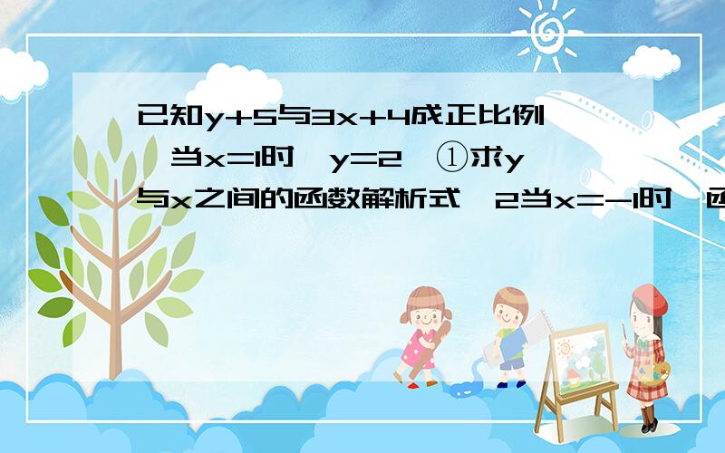 已知y+5与3x+4成正比例,当x=1时,y=2,①求y与x之间的函数解析式,2当x=-1时,函数值是多少?3.当y=-2