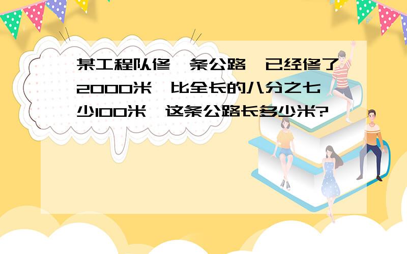 某工程队修一条公路,已经修了2000米,比全长的八分之七少100米,这条公路长多少米?