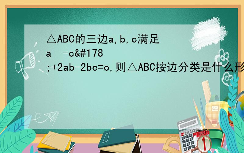 △ABC的三边a,b,c满足a²-c²+2ab-2bc=o,则△ABC按边分类是什么形状的三角形?