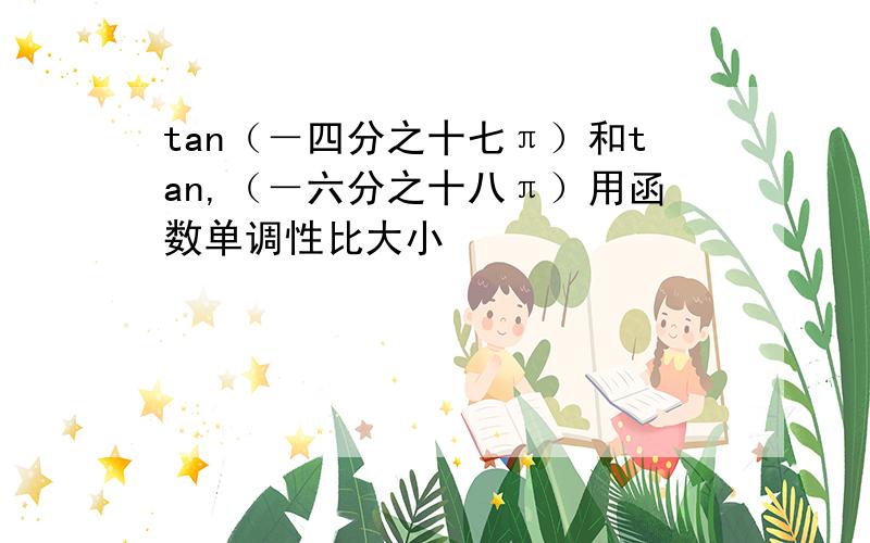 tan（－四分之十七π）和tan,（－六分之十八π）用函数单调性比大小