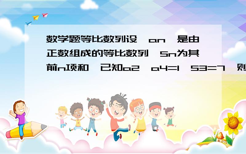 数学题等比数列设｛an｝是由正数组成的等比数列,Sn为其前n项和,已知a2×a4=1,S3=7,则S5=?答案41/3