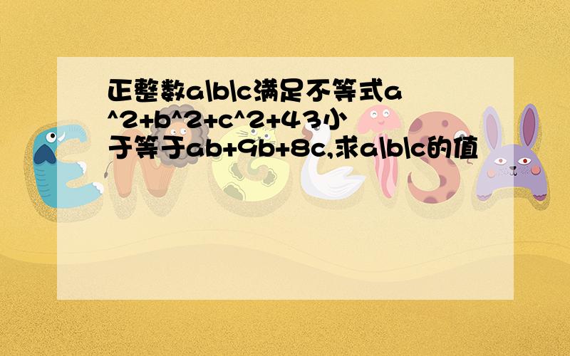 正整数a\b\c满足不等式a^2+b^2+c^2+43小于等于ab+9b+8c,求a\b\c的值