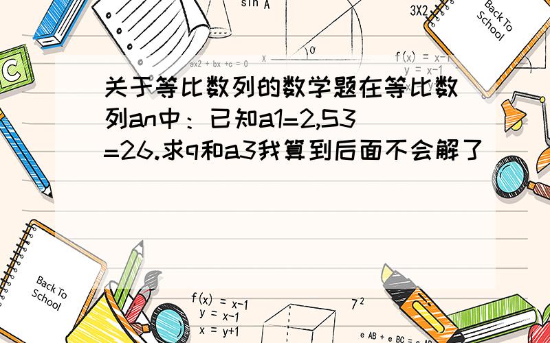 关于等比数列的数学题在等比数列an中：已知a1=2,S3=26.求q和a3我算到后面不会解了