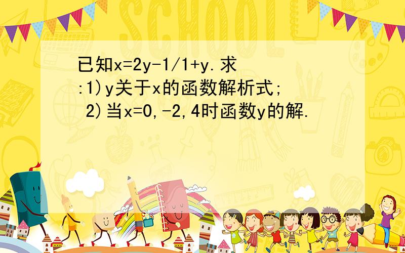 已知x=2y-1/1+y.求:1)y关于x的函数解析式; 2)当x=0,-2,4时函数y的解.