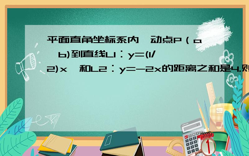 平面直角坐标系内,动点P（a,b)到直线L1：y=(1/2)x,和L2：y=-2x的距离之和是4.则根号下（a^2+b^2)的最小值